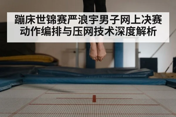 蹦床世锦赛严浪宇男子网上决赛动作编排与压网技术深度解析