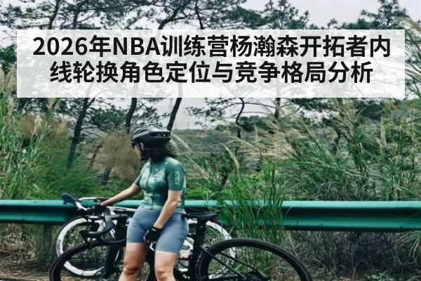 2026年NBA训练营杨瀚森开拓者内线轮换角色定位与竞争格局分析