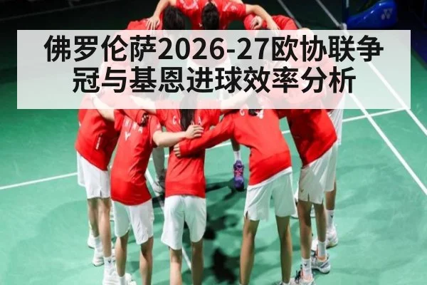 佛罗伦萨2026-27欧协联争冠与基恩进球效率分析