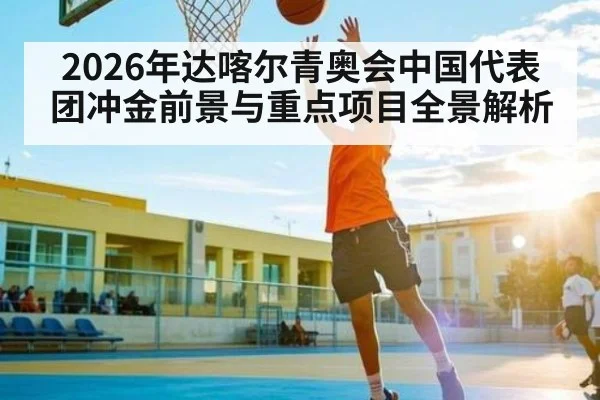 2026年达喀尔青奥会中国代表团冲金前景与重点项目全景解析