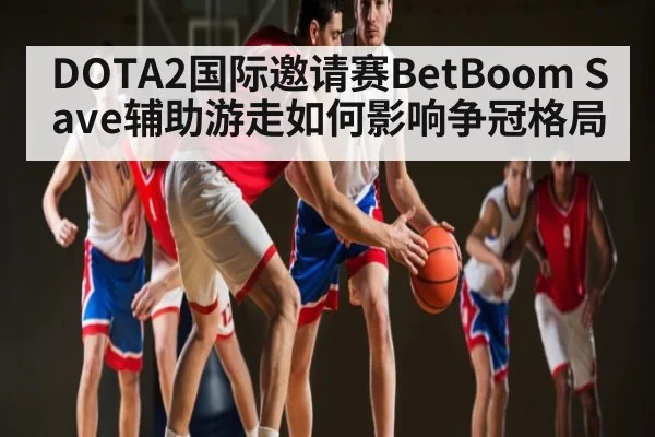 DOTA2国际邀请赛BetBoom Save辅助游走如何影响争冠格局