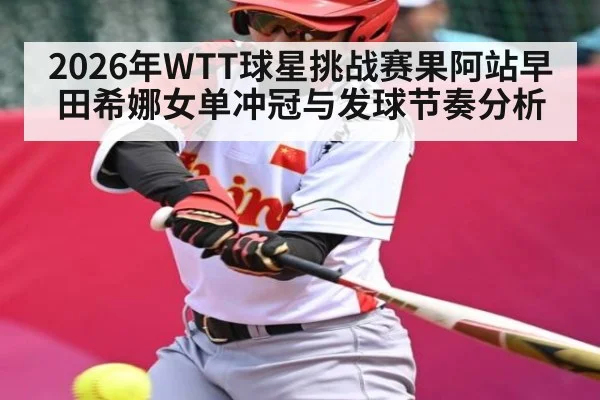 2026年WTT球星挑战赛果阿站早田希娜女单冲冠与发球节奏分析