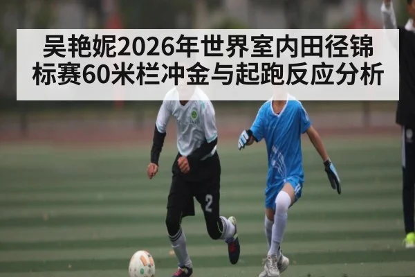 吴艳妮2026年世界室内田径锦标赛60米栏冲金与起跑反应分析