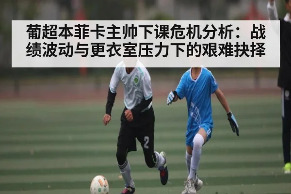 葡超本菲卡主帅下课危机分析：战绩波动与更衣室压力下的艰难抉择